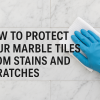 How to Protect Your Marble Tiles from Stains and Scratches: Complete Guide